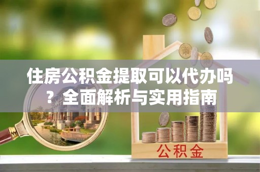 六枝住房公积金提取可以代办吗？全面解析与实用指南