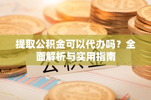 六枝提取公积金可以代办吗？全面解析与实用指南