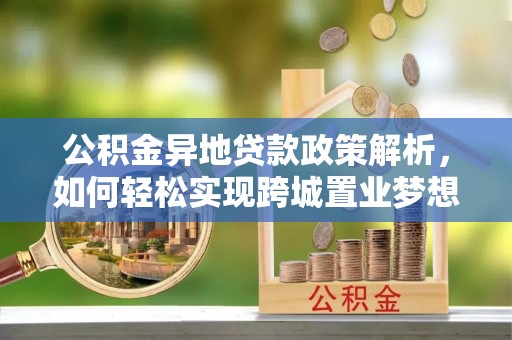 六枝公积金异地贷款政策解析，如何轻松实现跨城置业梦想