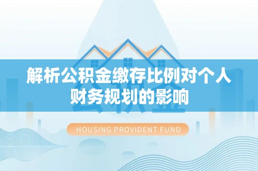 六枝解析公积金缴存比例对个人财务规划的影响