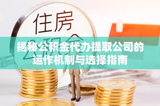 六枝揭秘公积金代办提取公司的运作机制与选择指南