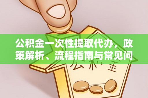 六枝公积金一次性提取代办，政策解析、流程指南与常见问题解答