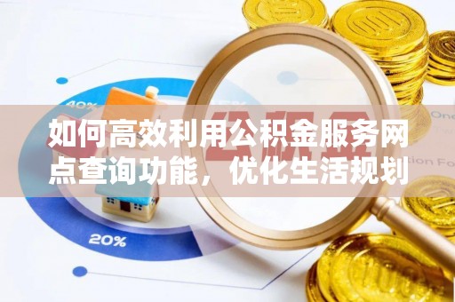 六枝如何高效利用公积金服务网点查询功能，优化生活规划