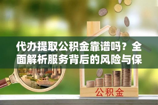 六枝代办提取公积金靠谱吗？全面解析服务背后的风险与保障