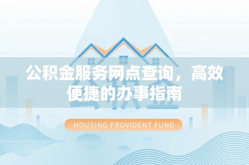 六枝公积金服务网点查询，高效便捷的办事指南