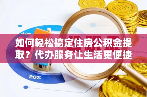 六枝如何轻松搞定住房公积金提取？代办服务让生活更便捷