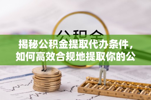 六枝揭秘公积金提取代办条件，如何高效合规地提取你的公积金