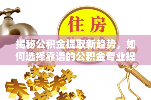 六枝揭秘公积金提取新趋势，如何选择靠谱的公积金专业提取代办服务