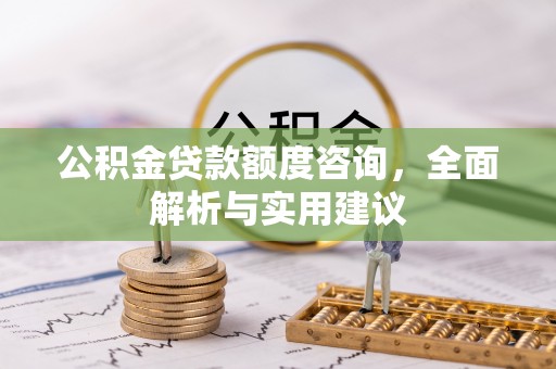 六枝公积金贷款额度咨询，全面解析与实用建议
