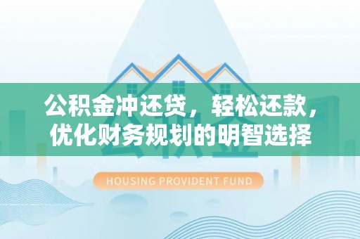 六枝公积金冲还贷，轻松还款，优化财务规划的明智选择
