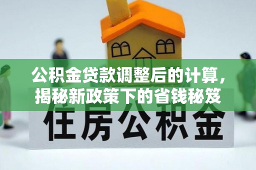 六枝公积金贷款调整后的计算，揭秘新政策下的省钱秘笈