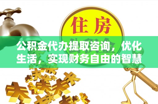 六枝公积金代办提取咨询，优化生活，实现财务自由的智慧选择