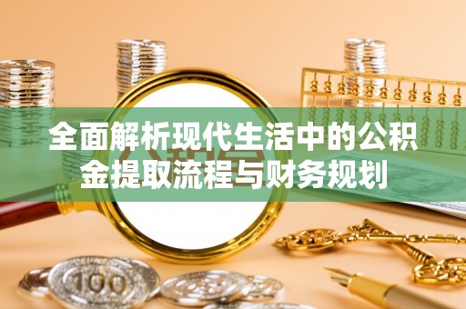 六枝全面解析现代生活中的公积金提取流程与财务规划