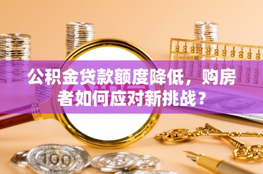 六枝公积金贷款额度降低，购房者如何应对新挑战？