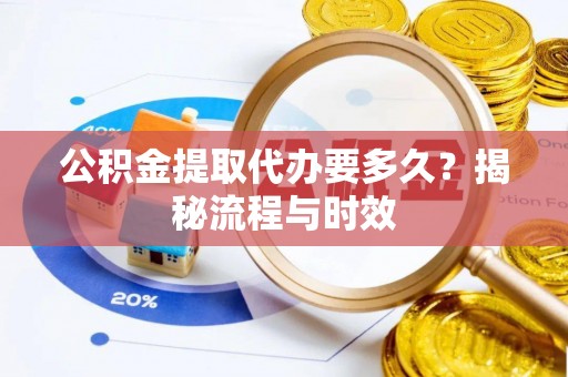 六枝公积金提取代办要多久？揭秘流程与时效
