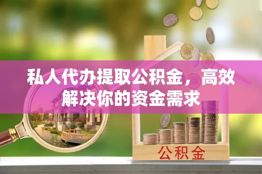 六枝私人代办提取公积金，高效解决你的资金需求