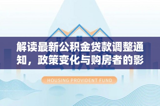 六枝解读最新公积金贷款调整通知，政策变化与购房者的影响