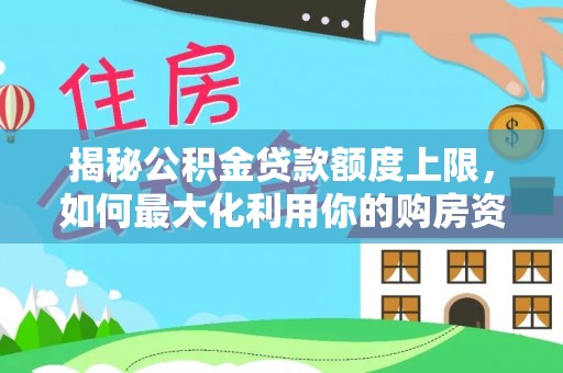 六枝揭秘公积金贷款额度上限，如何最大化利用你的购房资金