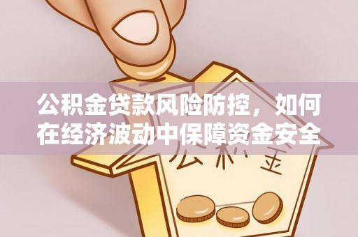 六枝公积金贷款风险防控，如何在经济波动中保障资金安全