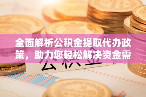 六枝全面解析公积金提取代办政策，助力您轻松解决资金需求