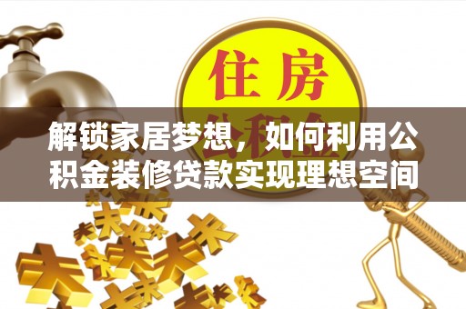 六枝解锁家居梦想，如何利用公积金装修贷款实现理想空间