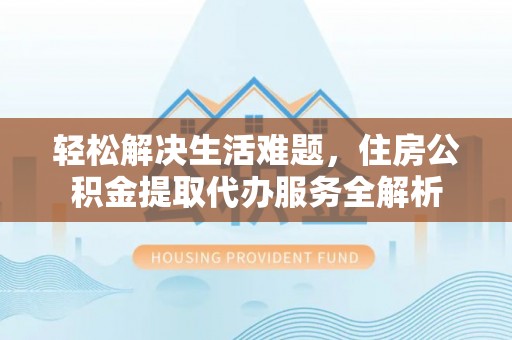 六枝轻松解决生活难题，住房公积金提取代办服务全解析