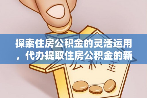 六枝探索住房公积金的灵活运用，代办提取住房公积金的新趋势
