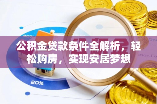 六枝公积金贷款条件全解析，轻松购房，实现安居梦想