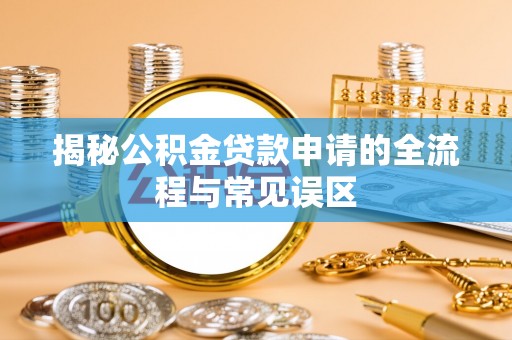 六枝揭秘公积金贷款申请的全流程与常见误区