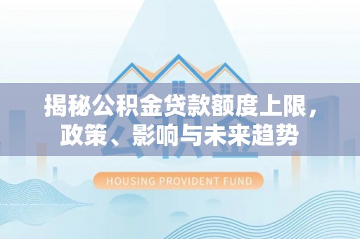六枝揭秘公积金贷款额度上限，政策、影响与未来趋势
