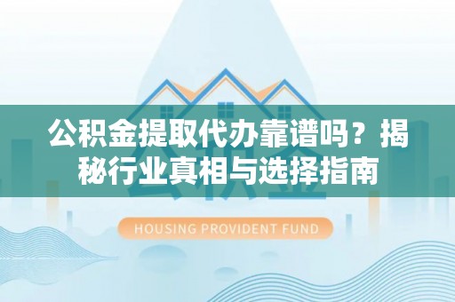 六枝公积金提取代办靠谱吗？揭秘行业真相与选择指南