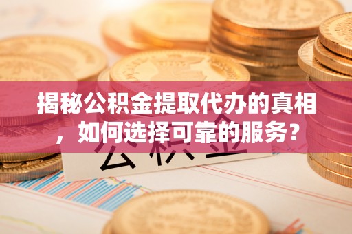 六枝揭秘公积金提取代办的真相，如何选择可靠的服务？