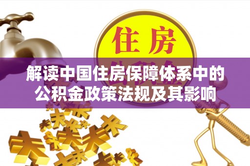六枝解读中国住房保障体系中的公积金政策法规及其影响