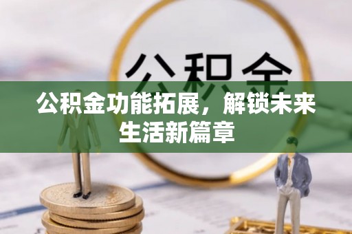 六枝公积金功能拓展，解锁未来生活新篇章