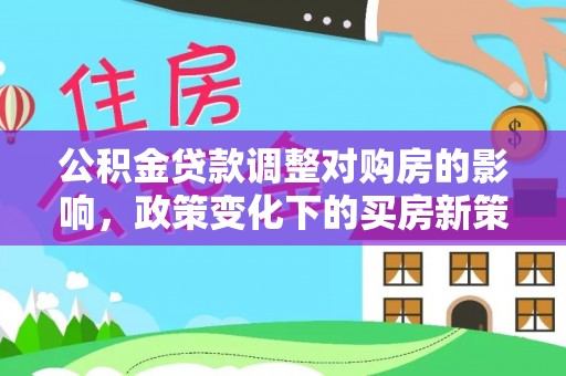 六枝公积金贷款调整对购房的影响，政策变化下的买房新策略