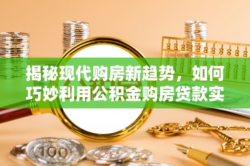 六枝揭秘现代购房新趋势，如何巧妙利用公积金购房贷款实现梦想家园