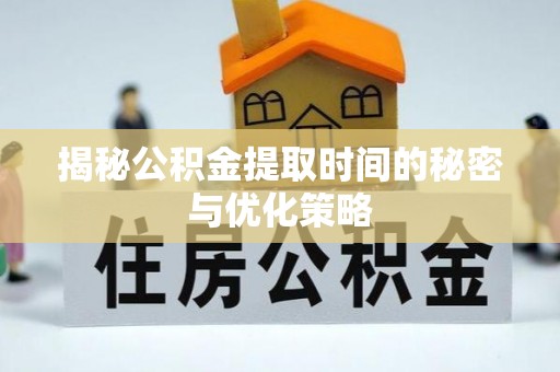 六枝揭秘公积金提取时间的秘密与优化策略