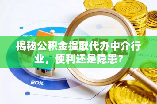 六枝揭秘公积金提取代办中介行业，便利还是隐患？