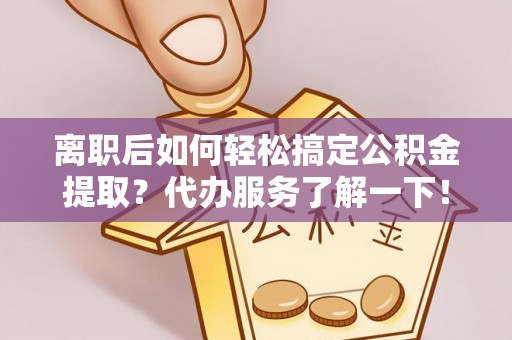 六枝离职后如何轻松搞定公积金提取？代办服务了解一下！
