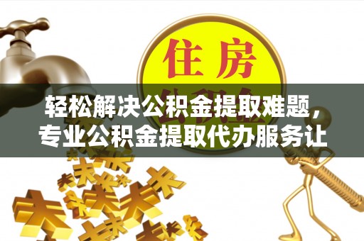 六枝轻松解决公积金提取难题，专业公积金提取代办服务让生活更便捷