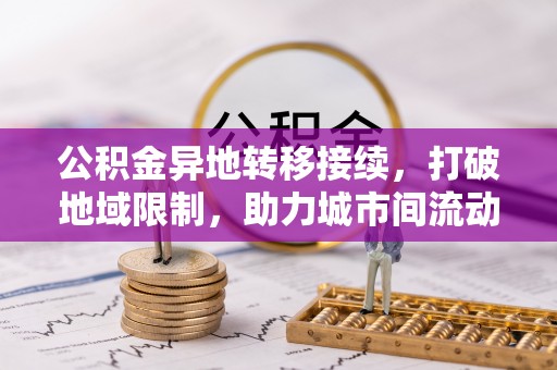 六枝公积金异地转移接续，打破地域限制，助力城市间流动新趋势