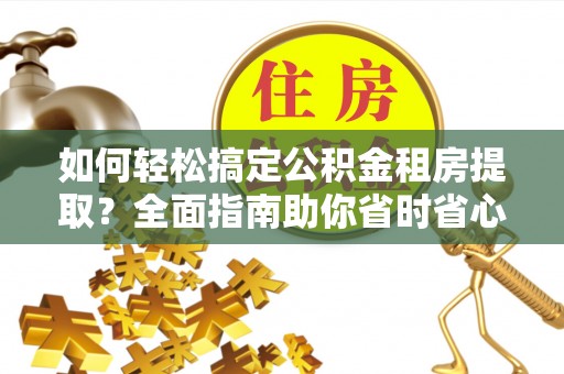 六枝如何轻松搞定公积金租房提取？全面指南助你省时省心