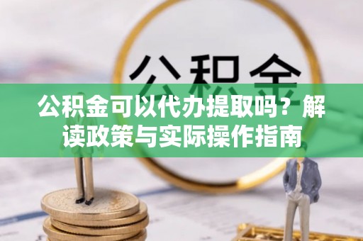 六枝公积金可以代办提取吗？解读政策与实际操作指南