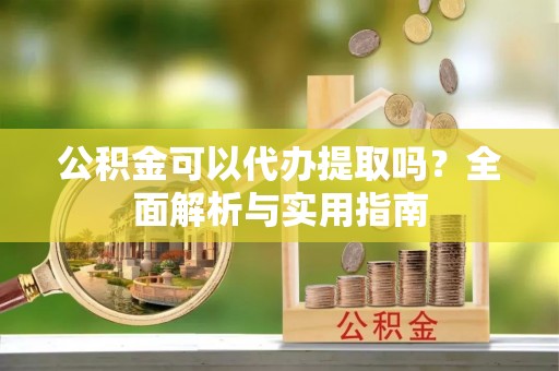 六枝公积金可以代办提取吗？全面解析与实用指南