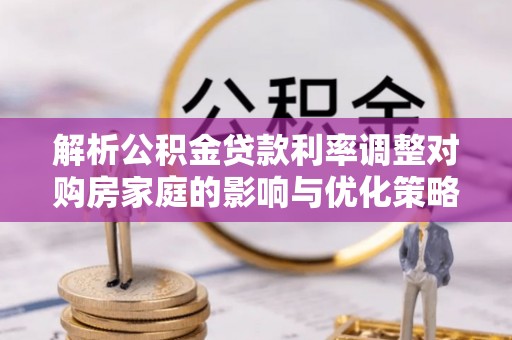 六枝解析公积金贷款利率调整对购房家庭的影响与优化策略