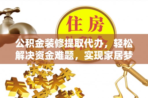 六枝公积金装修提取代办，轻松解决资金难题，实现家居梦想