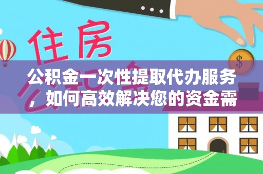 六枝公积金一次性提取代办服务，如何高效解决您的资金需求