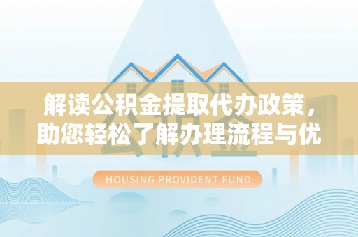 六枝解读公积金提取代办政策，助您轻松了解办理流程与优势
