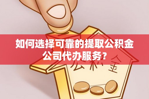 六枝如何选择可靠的提取公积金公司代办服务？