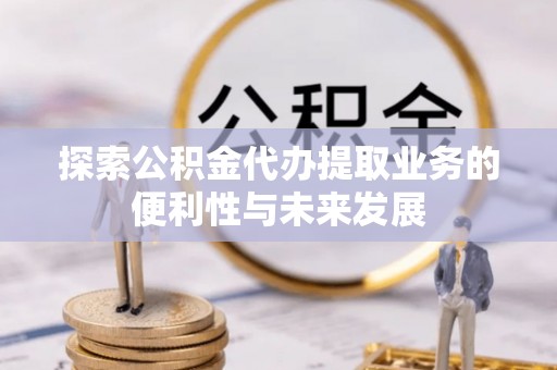 六枝探索公积金代办提取业务的便利性与未来发展